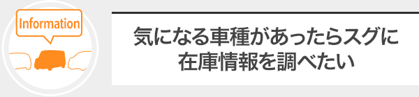 気になる車種があったらスグに在庫情報を調べたい