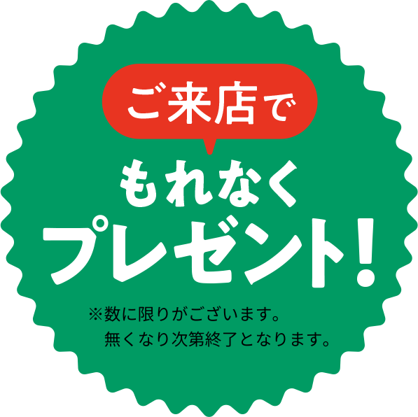 ご来店でもれなくプレゼント! ※数に限りがございます。無くなり次第終了となります。