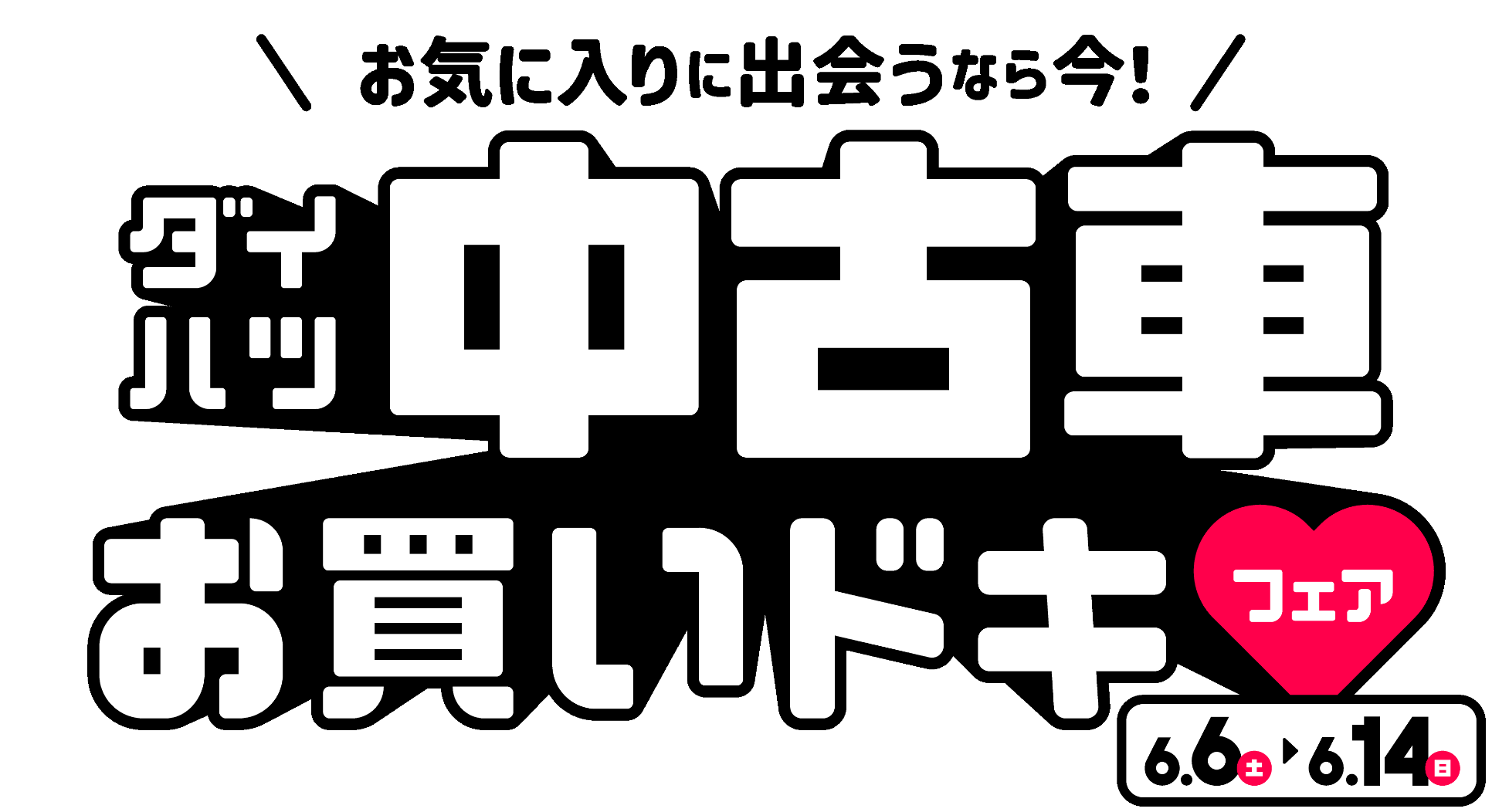 お気に⼊りに出会うなら今！ダイハツ中古⾞お買いドキフェア 6.6(土)〜6.14(日)