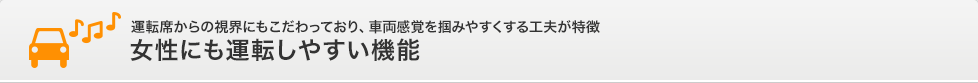 運転席からの視界にもこだわっており、車両感覚を掴みやすくする工夫が特徴女性にも運転しやすい機能
