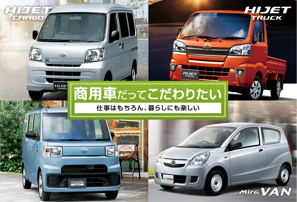 HIJET CARGO HIJET TRUCK Caddie HIJET Mira VAN 商用車だってこだわりたい 仕事はもちろん、暮らしにも楽しい。