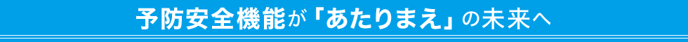 予防安全機能が「あたりまえ」の未来へ