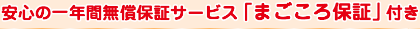 安心の一年間無償保証サービス 「まごころ保証」付き