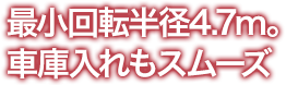 最小回転半径4.7m。車庫入れもスムーズ