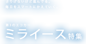 さりげないけど進んでる。毎日をスマートにかえていく。 第3のエコカー ミライース特集