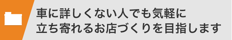 車に詳しくない人でも気軽に立ち寄れるお店づくりを目指します