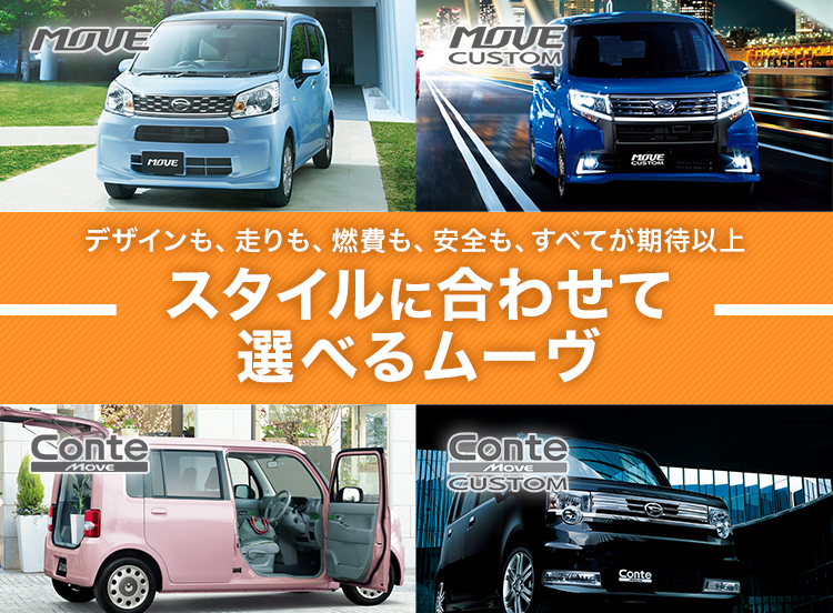 MOVE MOVE CUSTOM デザインも、走りも、燃費も、安全も、すべてが期待以上 スタイルに合わせて 選べる4種類! Conte MOVE Conte MOVE CUSTOM