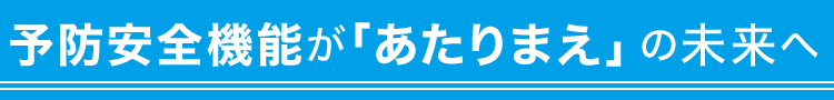 予防安全機能が「あたりまえ」の未来へ