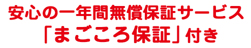 安心の一年間無償保証サービス 「まごころ保証」付き