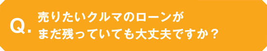 売りたいクルマのローンがまだ残っていても大丈夫ですか？